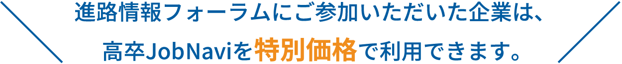 進路情報フォーラムにご参加いただいた企業は、高卒Job Naviを特別価格で利用できます。